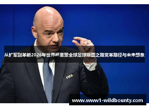 从扩军到革新2026年世界杯重塑全球足球版图之路变革路径与未来想象