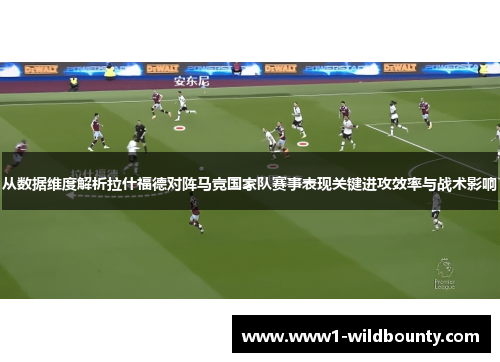 从数据维度解析拉什福德对阵马竞国家队赛事表现关键进攻效率与战术影响