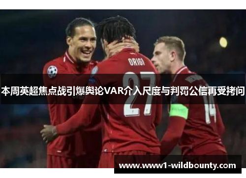 本周英超焦点战引爆舆论VAR介入尺度与判罚公信再受拷问 本周英超焦点战引爆舆论VAR介入尺度与判罚公信再受拷问