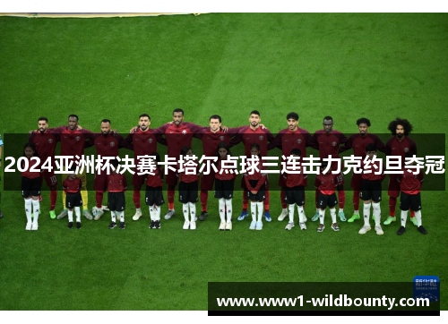 2024亚洲杯决赛卡塔尔点球三连击力克约旦夺冠 2024亚洲杯决赛卡塔尔点球三连击力克约旦夺冠