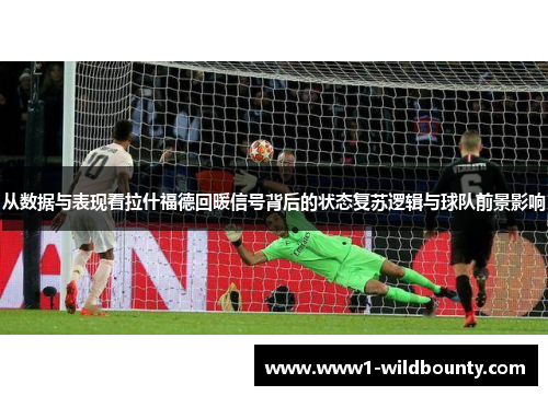 从数据与表现看拉什福德回暖信号背后的状态复苏逻辑与球队前景影响 从数据与表现看拉什福德回暖信号背后的状态复苏逻辑与球队前景影响