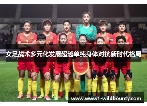 女足战术多元化发展超越单纯身体对抗新时代格局 女足战术多元化发展超越单纯身体对抗新时代格局