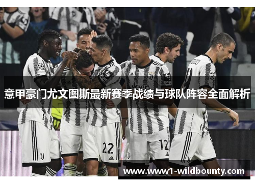 意甲豪门尤文图斯最新赛季战绩与球队阵容全面解析