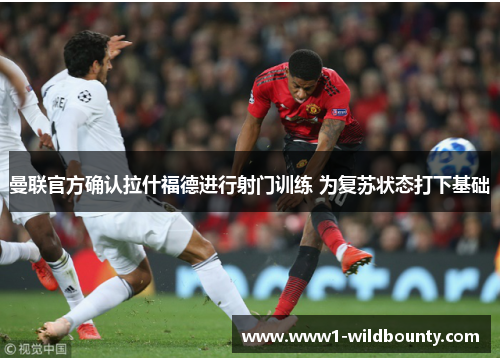 曼联官方确认拉什福德进行射门训练 为复苏状态打下基础