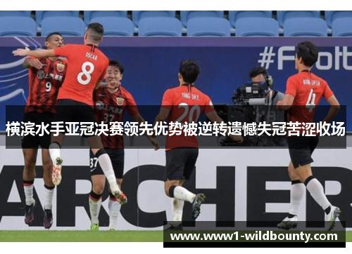 横滨水手亚冠决赛领先优势被逆转遗憾失冠苦涩收场