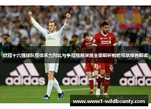欧冠十六强球队整体实力对比与争冠格局深度全面解析前瞻观察报告解读