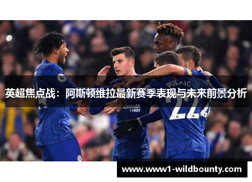 英超焦点战:阿斯顿维拉最新赛季表现与未来前景分析 英超焦点战:阿斯顿维拉最新赛季表现与未来前景分析